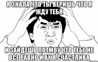 я знала что ты веришь что я жду тебя и зайдешь потмоу что тебе не все равно и ах я счастлива