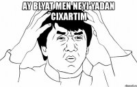 ay blyat men neyi yadan cixartim 