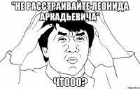 "не расстраивайте леонида аркадьевича" чтооо?