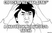 спросил у нее "как дела?" а она говорит, что у нее есть парень