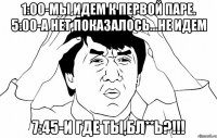 1:00-мы идем к первой паре. 5:00-а нет,показалось...не идем 7:45-и где ты,бл**ь?!!!