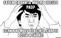 зачем звонить мне по 100500 раз? если я не могу ответить,скорее всего я занят!