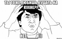 ты тоже любишь кушать на кухне?? нет,____)))