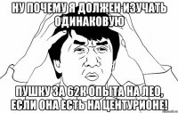 ну почему я должен изучать одинаковую пушку за 62к опыта на лео, если она есть на центурионе!