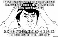 почему некоторые из ультрас выкрикивают расистские кричалки в адрес темнокожих игроков чужой команды если в команде за которую они болеют тоже есть темнокожие игроки?