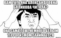 вам татьяна александровна бяликова читала? она сама тоже немного белым терроризмом занимается