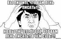 вы пишите, что вам лень писать!!! но вы пишете про то, что вам лень писать!! в чём суть?!!