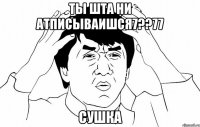 ты шта ни атписываишся7??77 сушка