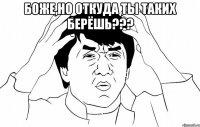 боже,но откуда ты таких берёшь??? 