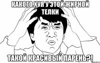 какого хуя у этой жирной телки такой красивый парень?!