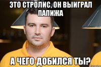 это стролис, он выиграл папижа а чего добился ты?