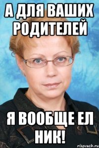 а для ваших родителей я вообще ел ник!