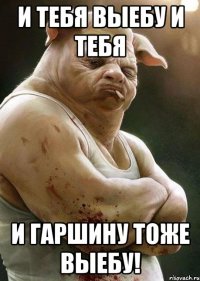 и тебя выебу и тебя и гаршину тоже выебу!