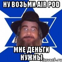 ну возьми air pod мне деньги нужны