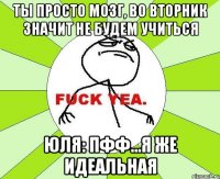 ты просто мозг, во вторник значит не будем учиться юля: пфф...я же идеальная