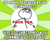 тот прикол расказываешь в сему классу через 5 сек все ржут и ты понимаешь что ты бог