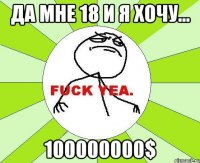 да мне 18 и я хочу... 100000000$