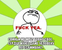  свиньи же жрут говно свое… сердце ихнее даже человеку пересаживают.