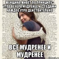 женщина живёт по принципу - утро вечера мудренее, и с годами каждое утро действительно всё мудренее и мудренее