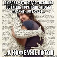 любовь - это когда тихонько встаёшь пораньше, чтобы сварить ему кофе... ...а кофе уже готов