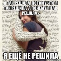 я так решила, потому что я так решила, а почему я так решила - я ещё не решила