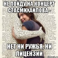 не пойду на концерт стасмихайлова - нет ни ружья, ни лицензии