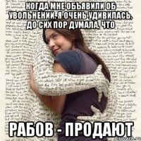 когда мне объявили об увольнении, я очень удивилась. до сих пор думала, что рабов - продают