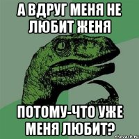 а вдруг меня не любит женя потому-что уже меня любит?