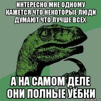 интересно мне одному кажется что некоторые люди думают что лучше всех а на самом деле они полные уёбки