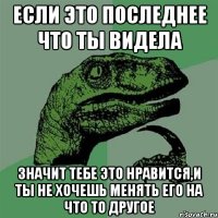 если это последнее что ты видела значит тебе это нравится,и ты не хочешь менять его на что то другое