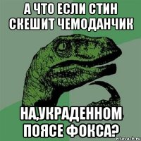 а что если стин скешит чемоданчик на,украденном поясе фокса?