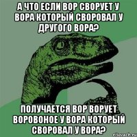 а что если вор сворует у вора который своровал у другого вора? получается вор ворует воровоное у вора который своровал у вора?