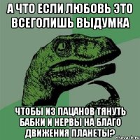 а что если любовь это всеголишь выдумка чтобы из пацанов тянуть бабки и нервы на благо движения планеты?