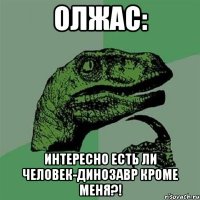 олжас: интересно есть ли человек-динозавр кроме меня?!