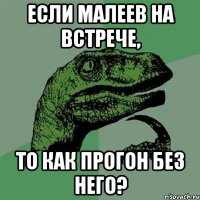 если малеев на встрече, то как прогон без него?