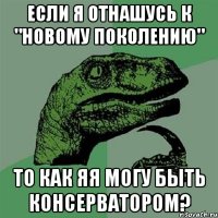 если я отнашусь к "новому поколению" то как яя могу быть консерватором?