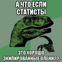 а что если статисты это хорошо экипированные олени??