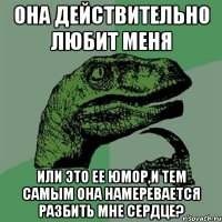 она действительно любит меня или это ее юмор,и тем самым она намеревается разбить мне сердце?