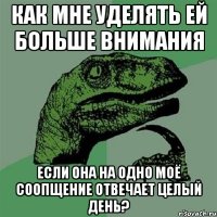 как мне уделять ей больше внимания если она на одно моё соопщение отвечает целый день?