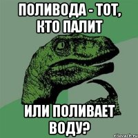 поливода - тот, кто палит или поливает воду?