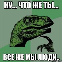 ну... что же ты... все же мы люди..