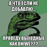 а что если не добавлю... проведу выходные как dniwe???