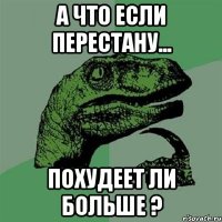 а что если перестану... похудеет ли больше ?