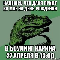 надеюсь что даня придт ко мне на день рождения в боулинг карина 27 апреля в 13:00