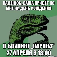 надеюсь, саша придёт ко мне на день рождения в боулинг ,,карина" 27 апреля в 13:00