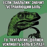 если "анальгин" значит "устраняющий боль" то "пенталгин" должен усиливать боль в 5 раз?