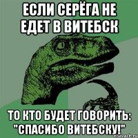 если серёга не едет в витебск то кто будет говорить: "спасибо витебску!"