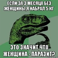 если за 3 месяца без женщины,я набрал 5 кг это значит,что женщина - паразит?