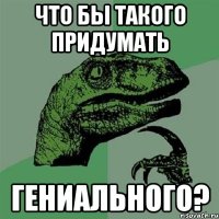 что бы такого придумать гениального?