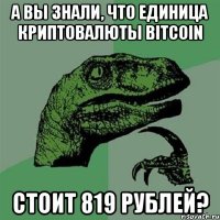 а вы знали, что единица криптовалюты bitcoin стоит 819 рублей?